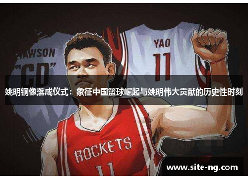 姚明铜像落成仪式：象征中国篮球崛起与姚明伟大贡献的历史性时刻