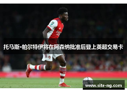 托马斯·帕尔特伊将在阿森纳批准后登上英超交易卡