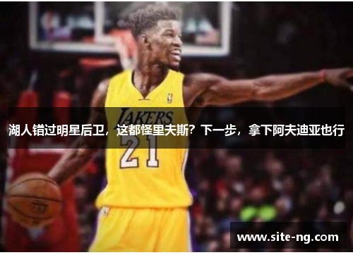 湖人错过明星后卫，这都怪里夫斯？下一步，拿下阿夫迪亚也行